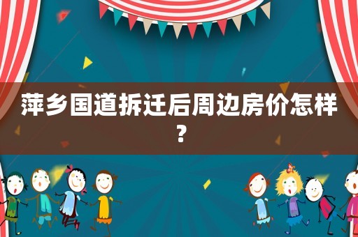 萍鄉國道拆遷后周邊房價怎樣？