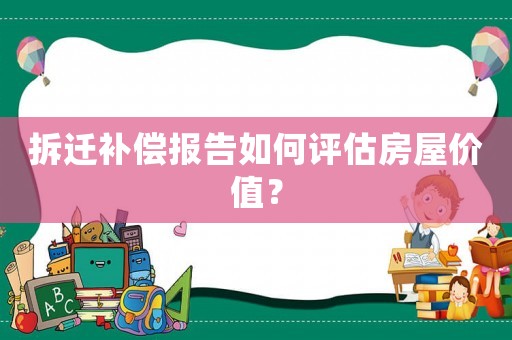 拆遷補償報告如何評估房屋價值？