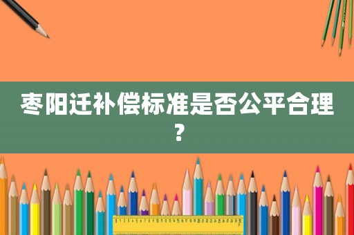 棗陽(yáng)遷補(bǔ)償標(biāo)準(zhǔn)是否公平合理？