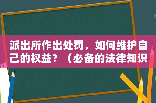 派出所作出處罰，如何維護(hù)自己的權(quán)益？（必備的法律知識(shí)）