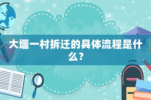 大堰一村拆遷的具體流程是什么？