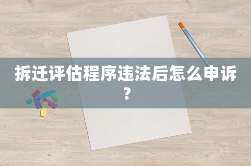 拆遷評估程序違法后怎么申訴？