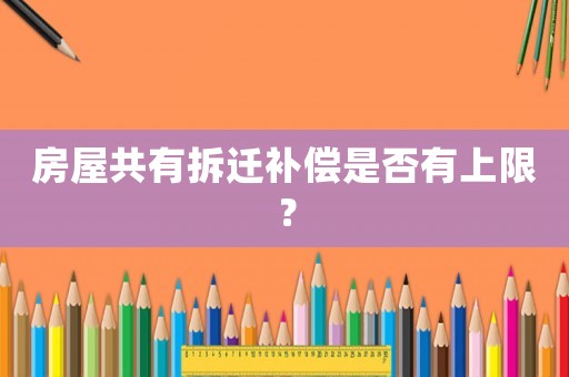 房屋共有拆遷補償是否有上限？