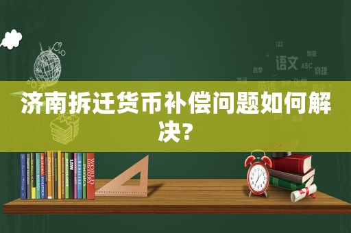 濟南拆遷貨幣補償問題如何解決?