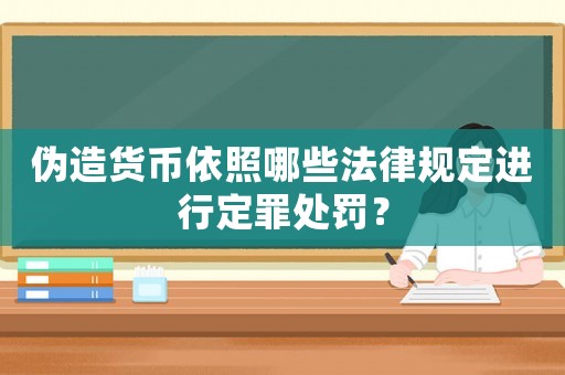 偽造貨幣依照哪些法律規(guī)定進行定罪處罰？