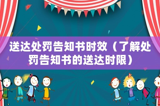 送達處罰告知書時效（了解處罰告知書的送達時限）