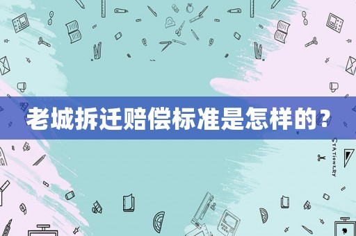 老城拆遷賠償標(biāo)準(zhǔn)是怎樣的？