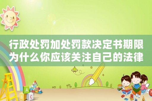 行政處罰加處罰款決定書期限為什么你應該關注自己的法律風險？