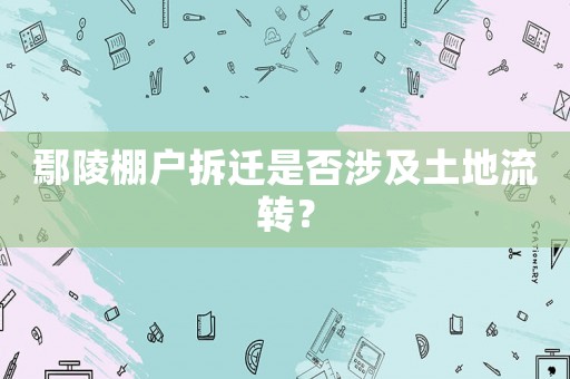 鄢陵棚戶拆遷是否涉及土地流轉(zhuǎn)？