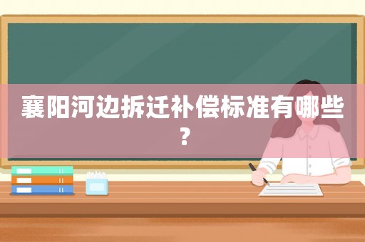 襄陽(yáng)河邊拆遷補(bǔ)償標(biāo)準(zhǔn)有哪些？