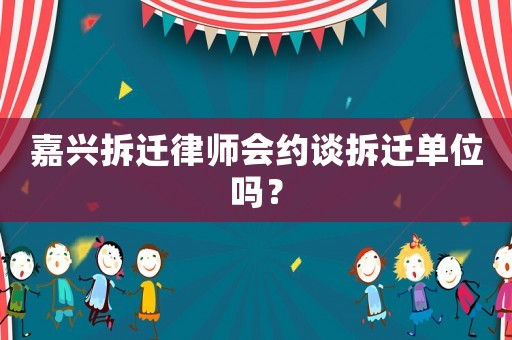 嘉興拆遷律師會約談拆遷單位嗎？