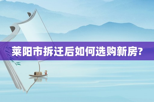 萊陽市拆遷后如何選購新房?