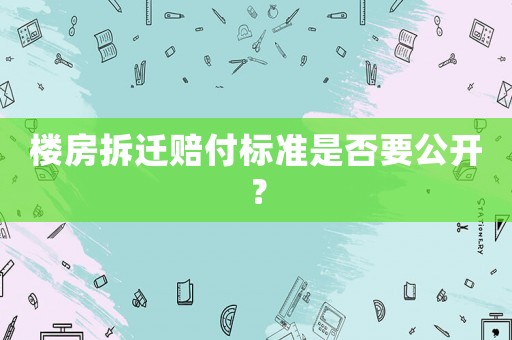 樓房拆遷賠付標(biāo)準(zhǔn)是否要公開？