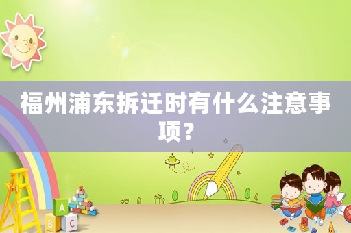 福州浦東拆遷時有什么注意事項？