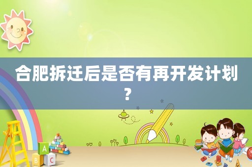 合肥拆遷后是否有再開發計劃？