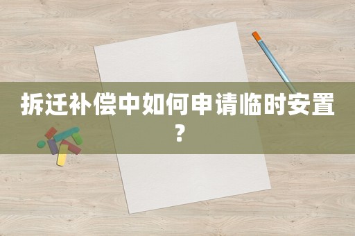 拆遷補償中如何申請臨時安置？