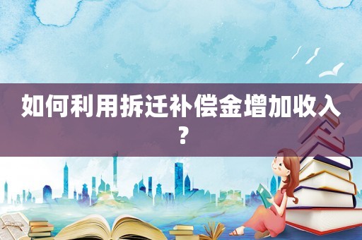 如何利用拆遷補償金增加收入？