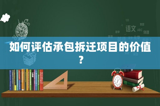 如何評估承包拆遷項目的價值？
