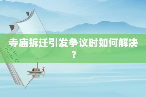 寺廟拆遷引發爭議時如何解決？