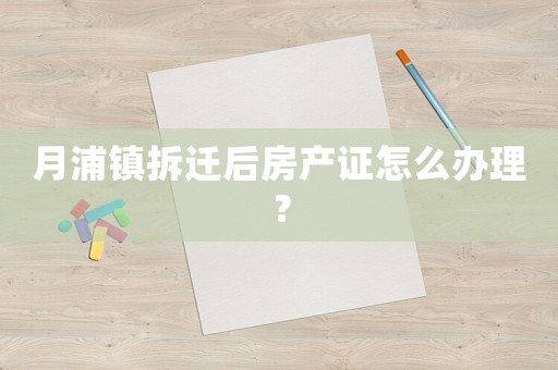 月浦鎮拆遷后房產證怎么辦理？