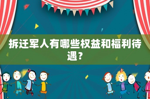 拆遷軍人有哪些權益和福利待遇？