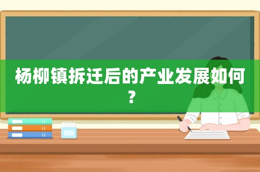 楊柳鎮(zhèn)拆遷后的產(chǎn)業(yè)發(fā)展如何？