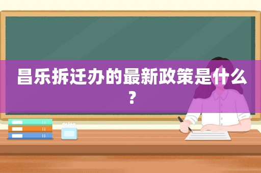 昌樂拆遷辦的最新政策是什么？