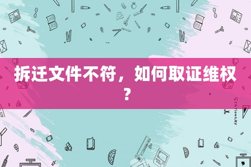拆遷文件不符，如何取證維權(quán)？
