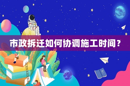 市政拆遷如何協調施工時間？