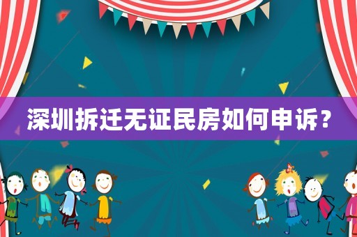 深圳拆遷無證民房如何申訴？