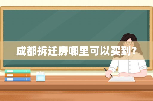 成都拆遷房哪里可以買到？