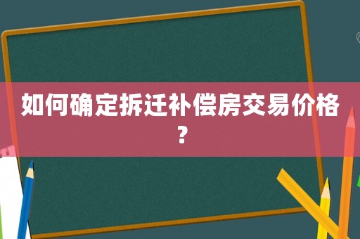 如何確定拆遷補償房交易價格？