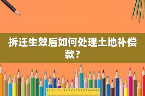 拆遷生效后如何處理土地補償款？