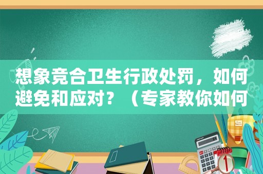 想象競合衛生行政處罰，如何避免和應對？（專家教你如何防范風險）