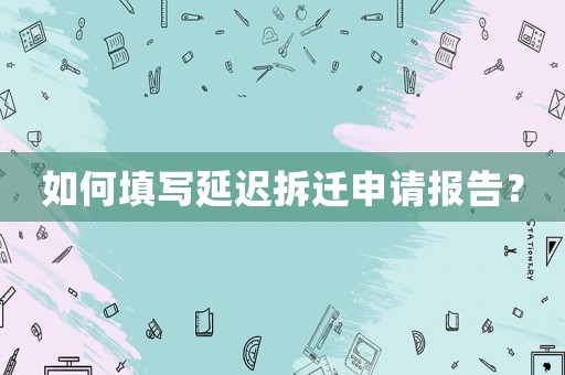 如何填寫延遲拆遷申請報告？