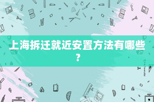 上海拆遷就近安置方法有哪些？