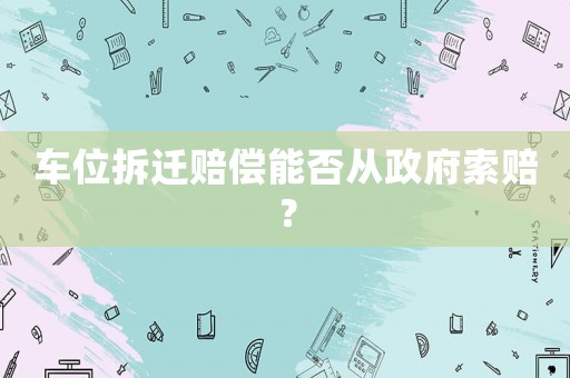 車位拆遷賠償能否從政府索賠？