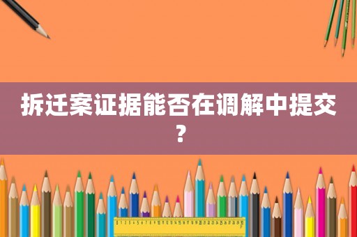 拆遷案證據(jù)能否在調(diào)解中提交？