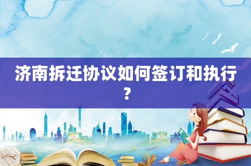 濟南拆遷協議如何簽訂和執行？