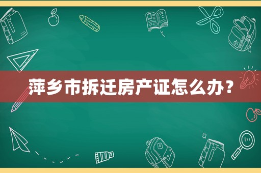 萍鄉市拆遷房產證怎么辦？