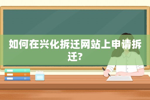 如何在興化拆遷網站上申請拆遷?