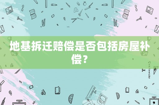 地基拆遷賠償是否包括房屋補(bǔ)償？