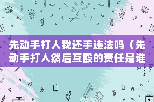 先動(dòng)手打人我還手違法嗎（先動(dòng)手打人然后互毆的責(zé)任是誰(shuí)的?）