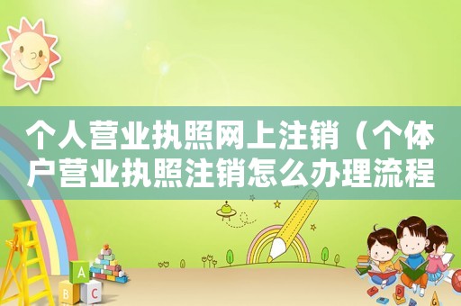 個人營業執照網上注銷（個體戶營業執照注銷怎么辦理流程）