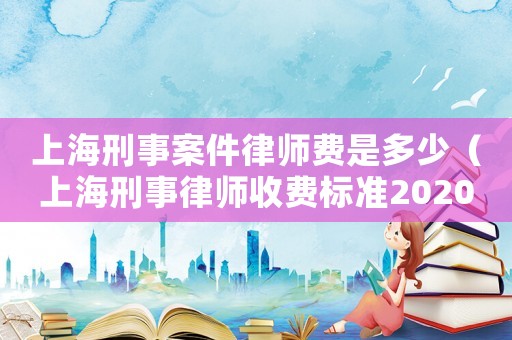 上海刑事案件律師費(fèi)是多少（上海刑事律師收費(fèi)標(biāo)準(zhǔn)2020）