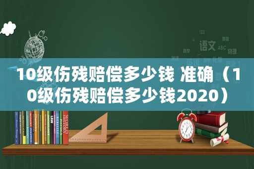 10級(jí)傷殘賠償多少錢 準(zhǔn)確（10級(jí)傷殘賠償多少錢2020）
