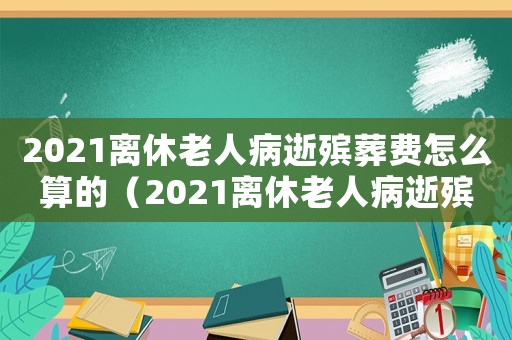 2021離休老人病逝殯葬費怎么算的（2021離休老人病逝殯葬費怎么算）