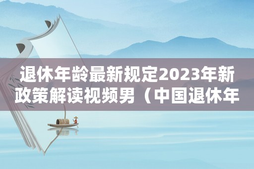 退休年齡最新規定2023年新政策解讀視頻男（中國退休年齡最新規定2023年新政策）