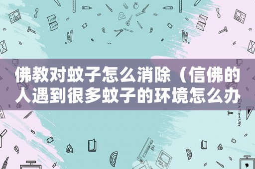 佛教對蚊子怎么消除（信佛的人遇到很多蚊子的環境怎么辦）