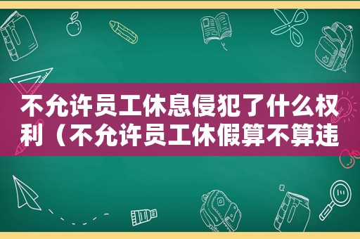 不允許員工休息侵犯了什么權利（不允許員工休假算不算違反勞動法）